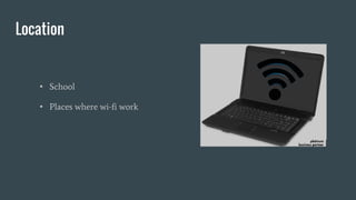 Location
• School
• Places where wi-fi work
 