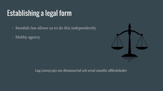 Establishing a legal form
- Swedish law allows us to do this independently
- Hobby agency
Lag (2005:59) om distansavtal och avtal utanför affärslokaler
 