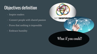 Objectives definition
- Inspire readers
- Connect people with shared passion
- Prove that nothing is impossible
- Embrace humility
 