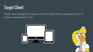 Target Client
People using smartphones, laptops and social media. Mostly people getting out of
college wondering what to do.
 
