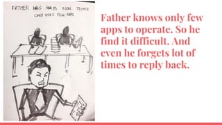 Father knows only few
apps to operate. So he
find it difficult. And
even he forgets lot of
times to reply back.
 