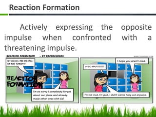 Reaction Formation
Actively expressing the opposite
impulse when confronted with a
threatening impulse.
 