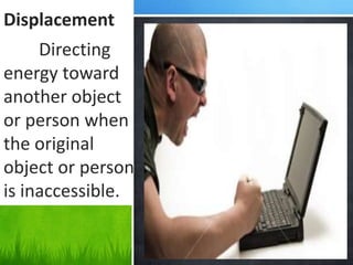 Displacement
Directing
energy toward
another object
or person when
the original
object or person
is inaccessible.
 