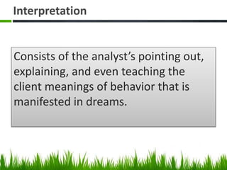 Interpretation
Consists of the analyst’s pointing out,
explaining, and even teaching the
client meanings of behavior that is
manifested in dreams.
 
