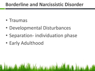 Borderline and Narcissistic Disorder
• Traumas
• Developmental Disturbances
• Separation- individuation phase
• Early Adulthood
 