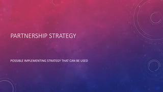 PARTNERSHIP STRATEGY
POSSIBLE IMPLEMENTING STRATEGY THAT CAN BE USED
 