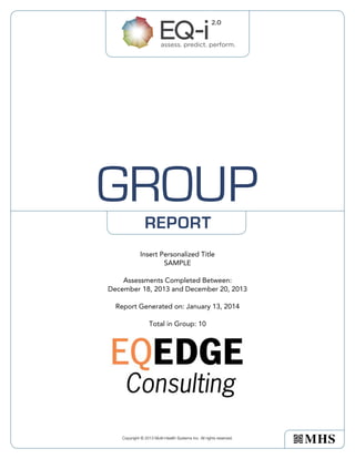 GROUP
REPORT

Insert Personalized Title
SAMPLE
Assessments Completed Between:
December 18, 2013 and December 20, 2013
Report Generated on: January 13, 2014
Total in Group: 10

Copyright © 2013 Multi-Health Systems Inc. All rights reserved.

 