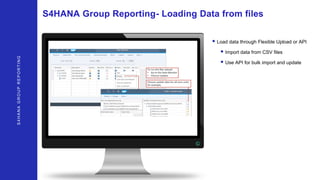 S4HANAGROUPREPORTING
S4HANA Group Reporting- Loading Data from files
• Load data through Flexible Upload or API
• Import data from CSV files
• Use API for bulk import and update
 