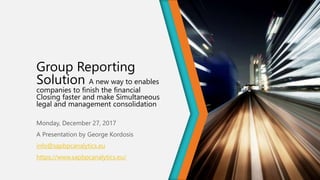 Group Reporting
Solution A new way to enables
companies to finish the financial
Closing faster and make Simultaneous
legal and management consolidation
Monday, December 27, 2017
A Presentation by George Kordosis
info@sapbpcanalytics.eu
https://www.sapbpcanalytics.eu/
 