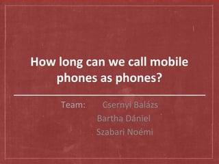 How long can we call mobile
phones as phones?
Team: Csernyi Balázs
Bartha Dániel
Szabari Noémi
 