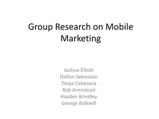 Group Research on Mobile
       Marketing


         Joshua Elliott
       Dalton Sebastian
       Tanya Cebaseva
        Rob Armistead
       Hayden Brindley
       George Balkwill
 
