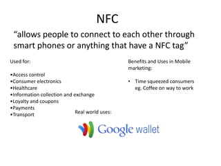 NFC
 “allows people to connect to each other through
 smart phones or anything that have a NFC tag”
Used for:             ...