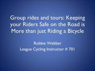 Group rides and tours: Keeping your Riders Safe on the Road is More than just Riding a Bicycle Robbie Webber League Cycling Instructor # 701 