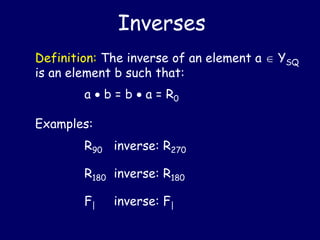 Inverses
Definition: The inverse of an element a  YSQ
is an element b such that:
a  b = b  a = R0
Examples:
R90 inverse: R270
R180 inverse: R180
F| inverse: F|
 