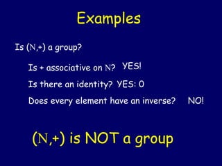 Examples
Is (,+) a group?
Is + associative on ? YES!
Is there an identity? YES: 0
Does every element have an inverse? NO!
(,+) is NOT a group
 