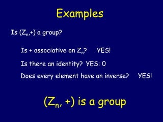 Examples
Is (Zn,+) a group?
Is + associative on Zn? YES!
Is there an identity? YES: 0
Does every element have an inverse? YES!
(Zn, +) is a group
 