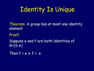 Theorem: A group has at most one identity
element
Proof:
Suppose e and f are both identities of
G=(S,)
Then f = e  f = e
Identity Is Unique
 