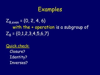 Examples
Z8,even = {0, 2, 4, 6}
with the + operation is a subgroup of
Z8 = {0,1,2,3,4,5,6,7}
Quick check:
Closure?
Identity?
Inverses?
 