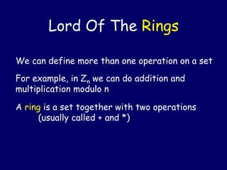 We can define more than one operation on a set
For example, in Zn we can do addition and
multiplication modulo n
A ring is a set together with two operations
(usually called + and *)
Lord Of The Rings
 