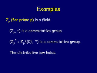 Examples
Zp (for prime p) is a field.
(Zp, +) is a commutative group.
(Zp
* = Zp{0}, *) is a commutative group.
The distributive law holds.
 