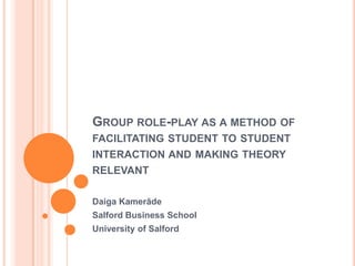 Group role-play as a method of facilitating student to student interaction and making theory relevant Daiga Kamerāde Salford Business School University of Salford 