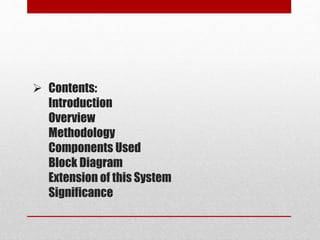  Contents:
Introduction
Overview
Methodology
Components Used
Block Diagram
Extension of this System
Significance
 