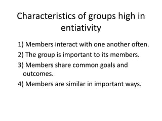 Characteristics of groups high in entiativity1) Members interact with one another often.2) The group is important to its members.3) Members share common goals and outcomes.4) Members are similar in important ways.