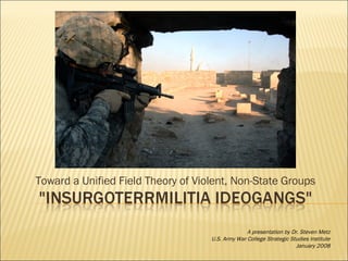 Toward a Unified Field Theory of Violent, Non-State Groups A presentation by Dr. Steven Metz U.S. Army War College Strategic Studies Institute January 2008 