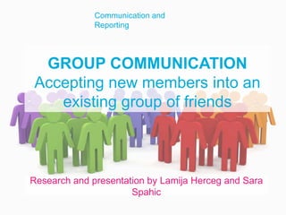 GROUP COMMUNICATION
Accepting new members into an
existing group of friends
Research and presentation by Lamija Herceg and Sara
Spahic
Communication and
Reporting
 