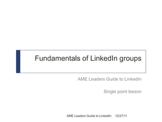 Fundamentals of LinkedIn groups

                AME Leaders Guide to LinkedIn

                                 Single point lesson




         AME Leaders Guide to LinkedIn   12/27/11
 