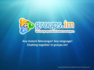 Any Instant Messenger! Any language! Chatting together in groups.im! Copyright©2008-2010 All Rights Reserved. http://groups.im/ 