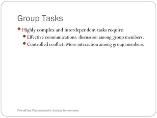 Group Tasks
PowerPoint Presentation by Aashray for everyone
Highly complex and interdependent tasks require:
Effective communications: discussion among group members.
Controlled conflict: More interaction among group members.
 