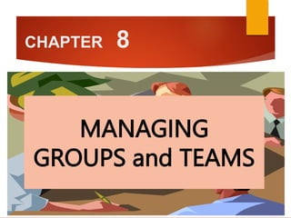 CHAPTER 8
MANAGING
GROUPS and TEAMS
 