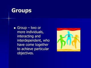 Groups
 Group – two or
more individuals,
interacting and
interdependent, who
have come together
to achieve particular
objectives.
 