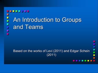 An Introduction to Groups
and Teams


Based on the works of Levi (2011) and Edgar Schein
                      (2011)
 