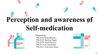Perception and awareness of
Self-medication
Prepared by-
PM-20-03 Rohit Dhumal
PM-20-05 Rakshita Hegde
PM-20-09 Akash Kunwar
PM-20-16 Govind Pathak
PM-20-21 Aishwarya Samel
1
 