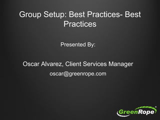 Group Setup: Best Practices- Best
Practices
Presented By:
Oscar Alvarez, Client Services Manager
oscar@greenrope.com
 