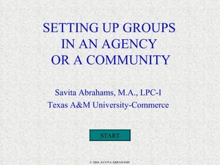 SETTING UP GROUPS IN AN AGENCY  OR A COMMUNITY Savita Abrahams, M.A., LPC-I Texas A&M University-Commerce START 