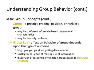 Understanding Group Behavior (cont.)
Basic Group Concepts (cont.)
– Status - a prestige grading, position, or rank in a
gr...