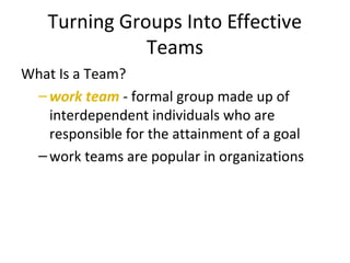 Turning Groups Into Effective
Teams
What Is a Team?
–work team - formal group made up of
interdependent individuals who ar...
