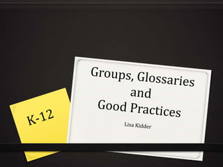 Groups, Glossaries andGood Practices K-12 Lisa Kidder 