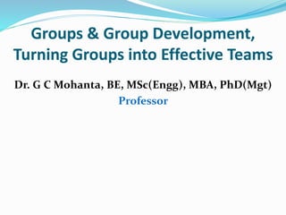 Groups & Group Development,
Turning Groups into Effective Teams
Dr. G C Mohanta, BE, MSc(Engg), MBA, PhD(Mgt)
Professor
 