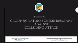 Presented by: Ravina jeswani Sophia Girls college(Autonomous) Ajmer.
M.Sc.(CS) Sem IV www.sophiacollegeajmer.in
Group signature scheme resistant
against
colluding attack
Presentation On
 