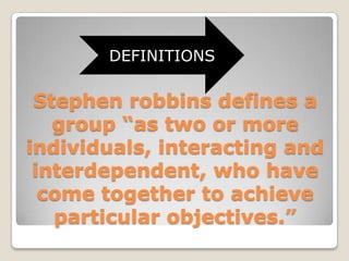 DEFINITIONS

 Stephen robbins defines a
   group “as two or more
individuals, interacting and
 interdependent, who have
  come together to achieve
   particular objectives.”
 