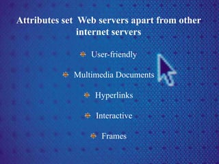 Attributes set Web servers apart from other
internet servers
User-friendly
Multimedia Documents
Hyperlinks
Interactive
Frames
 
