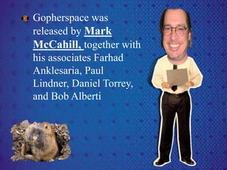 Gopherspace was
released by Mark
McCahill, together with
his associates Farhad
Anklesaria, Paul
Lindner, Daniel Torrey,
and Bob Alberti
 