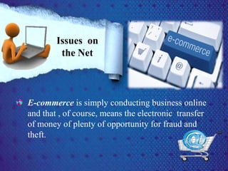 E-commerce is simply conducting business online
and that , of course, means the electronic transfer
of money of plenty of opportunity for fraud and
theft.
Issues on
the Net
 