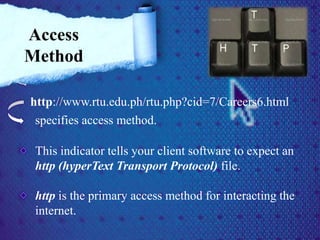 http://www.rtu.edu.ph/rtu.php?cid=7/Careers6.html
specifies access method.
This indicator tells your client software to expect an
http (hyperText Transport Protocol) file.
http is the primary access method for interacting the
internet.
Access
Method
 