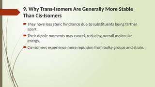 9. Why Trans-Isomers Are Generally More Stable
Than Cis-Isomers
They have less steric hindrance due to substituents being farther
apart.
Their dipole moments may cancel, reducing overall molecular
energy.
Cis-isomers experience more repulsion from bulky groups and strain.
 