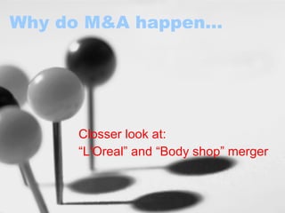Why do M&A happen…  Closser look at:  “ L'Oreal” and “Body shop” merger 